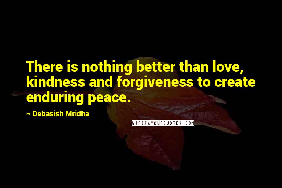 Debasish Mridha Quotes: There is nothing better than love, kindness and forgiveness to create enduring peace.