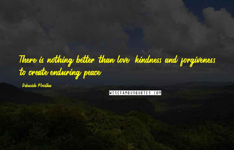 Debasish Mridha Quotes: There is nothing better than love, kindness and forgiveness to create enduring peace.