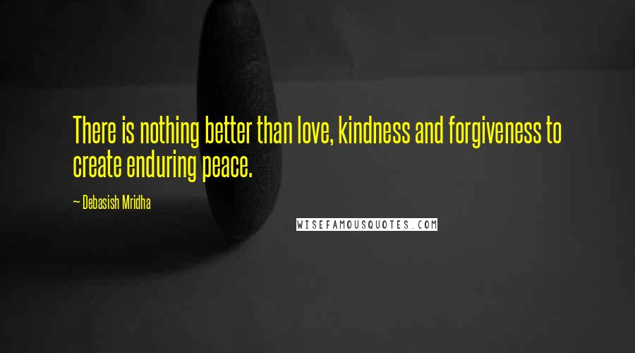Debasish Mridha Quotes: There is nothing better than love, kindness and forgiveness to create enduring peace.