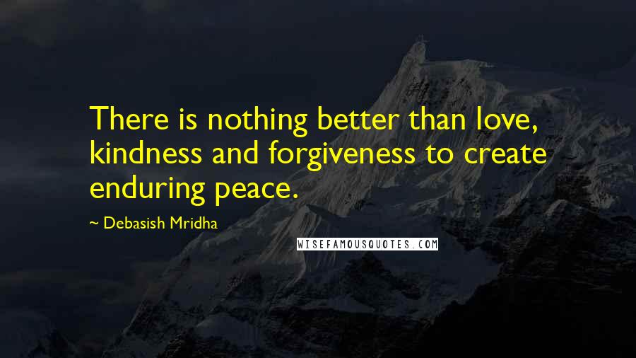 Debasish Mridha Quotes: There is nothing better than love, kindness and forgiveness to create enduring peace.