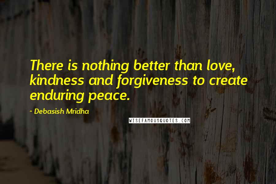 Debasish Mridha Quotes: There is nothing better than love, kindness and forgiveness to create enduring peace.