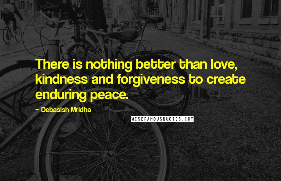 Debasish Mridha Quotes: There is nothing better than love, kindness and forgiveness to create enduring peace.