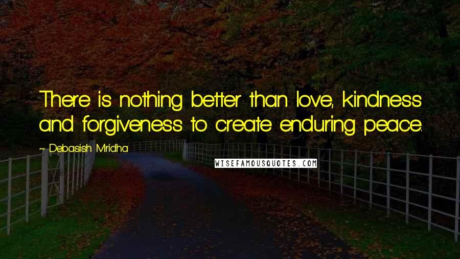 Debasish Mridha Quotes: There is nothing better than love, kindness and forgiveness to create enduring peace.