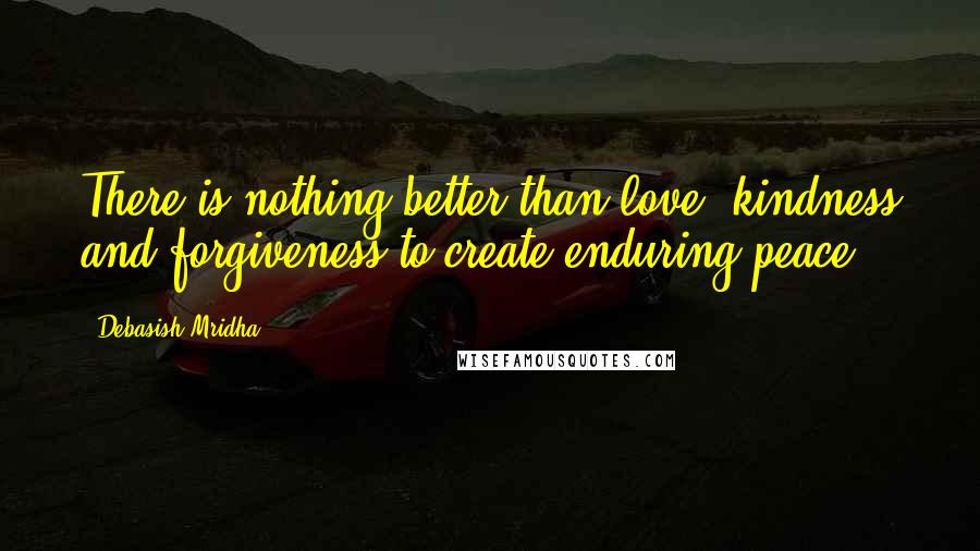 Debasish Mridha Quotes: There is nothing better than love, kindness and forgiveness to create enduring peace.