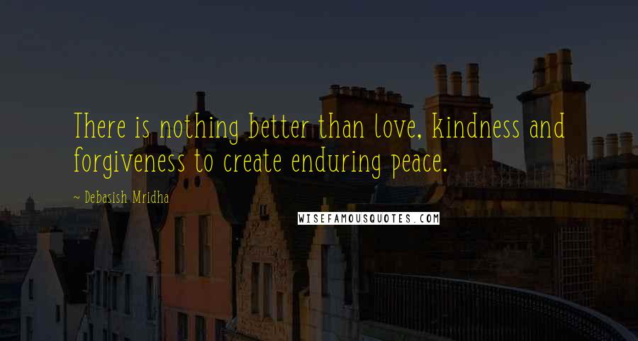 Debasish Mridha Quotes: There is nothing better than love, kindness and forgiveness to create enduring peace.