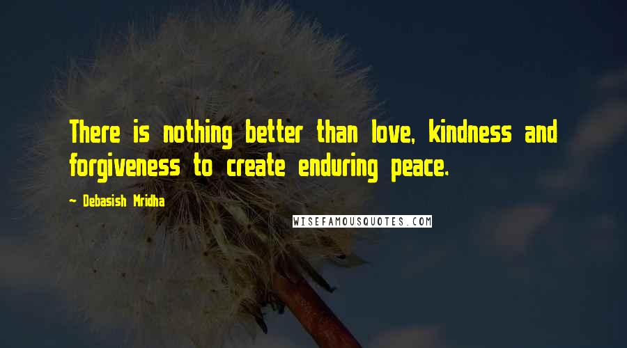 Debasish Mridha Quotes: There is nothing better than love, kindness and forgiveness to create enduring peace.