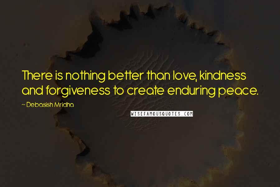 Debasish Mridha Quotes: There is nothing better than love, kindness and forgiveness to create enduring peace.