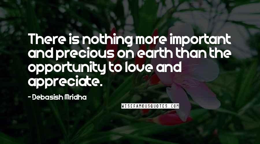 Debasish Mridha Quotes: There is nothing more important and precious on earth than the opportunity to love and appreciate.