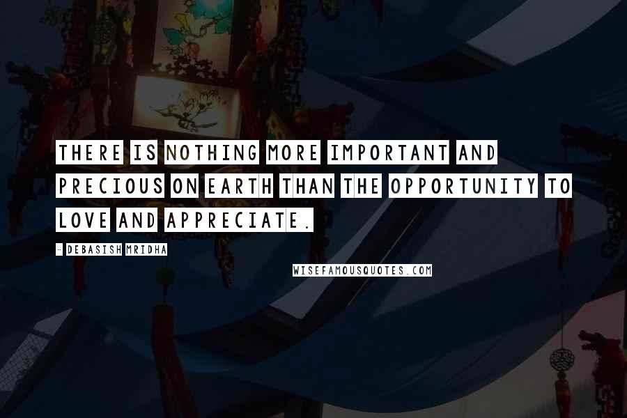 Debasish Mridha Quotes: There is nothing more important and precious on earth than the opportunity to love and appreciate.