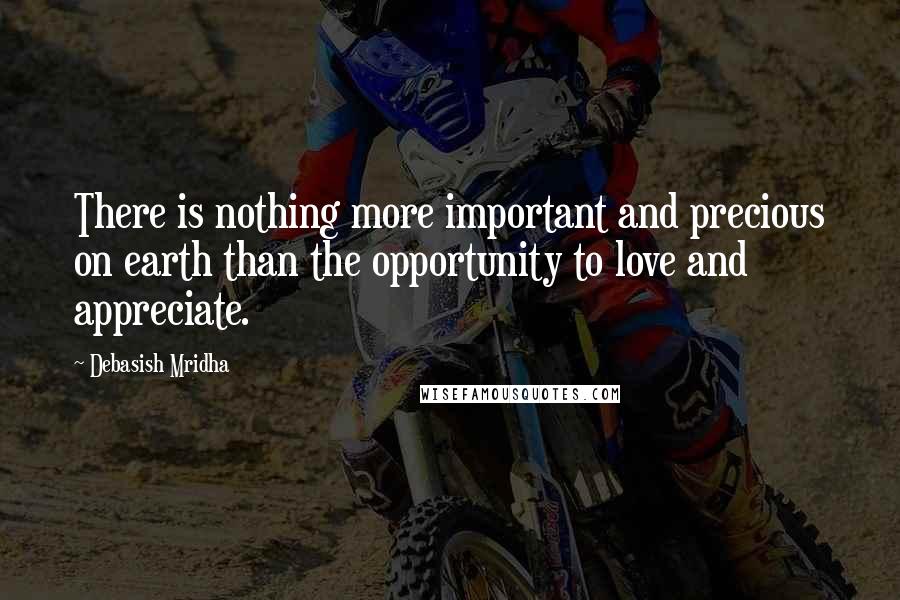 Debasish Mridha Quotes: There is nothing more important and precious on earth than the opportunity to love and appreciate.
