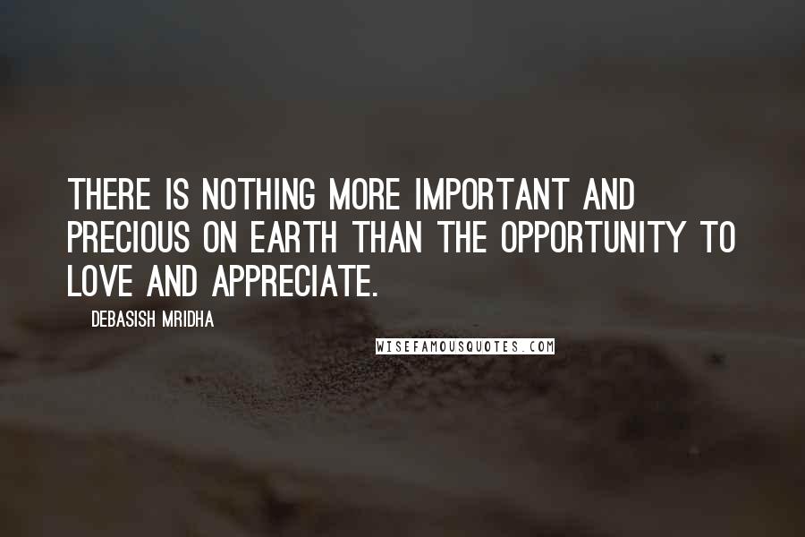 Debasish Mridha Quotes: There is nothing more important and precious on earth than the opportunity to love and appreciate.