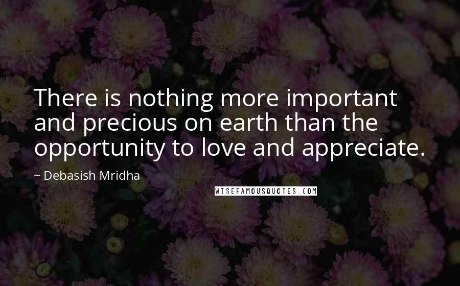 Debasish Mridha Quotes: There is nothing more important and precious on earth than the opportunity to love and appreciate.