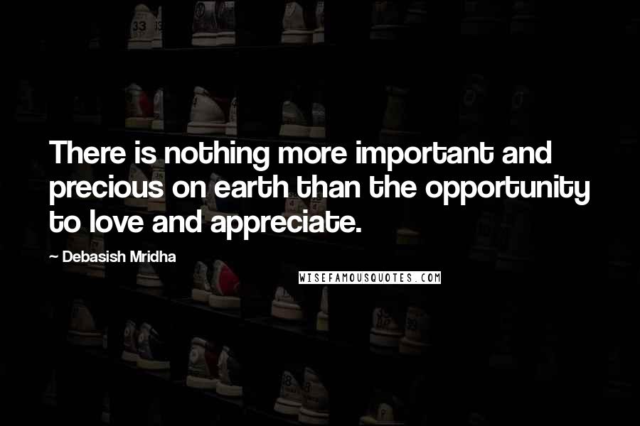 Debasish Mridha Quotes: There is nothing more important and precious on earth than the opportunity to love and appreciate.