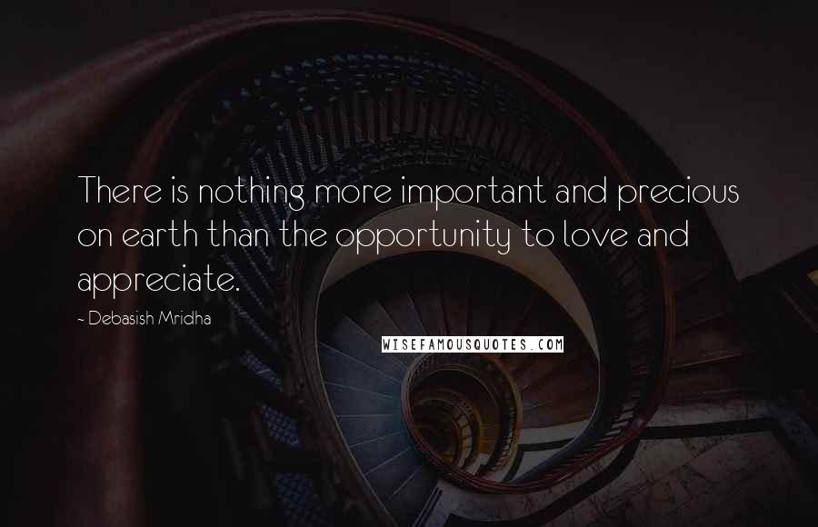 Debasish Mridha Quotes: There is nothing more important and precious on earth than the opportunity to love and appreciate.