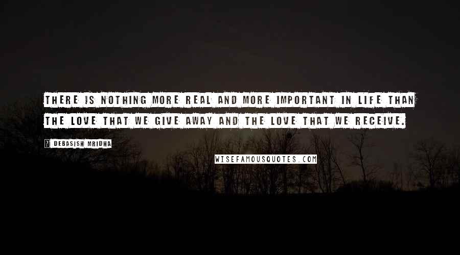 Debasish Mridha Quotes: There is nothing more real and more important in life than the love that we give away and the love that we receive.
