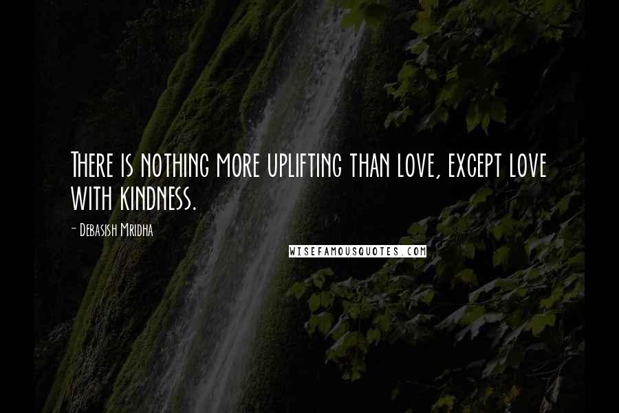 Debasish Mridha Quotes: There is nothing more uplifting than love, except love with kindness.