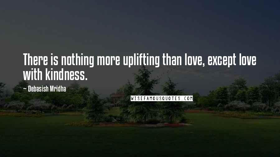 Debasish Mridha Quotes: There is nothing more uplifting than love, except love with kindness.