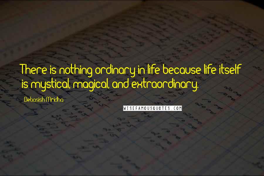 Debasish Mridha Quotes: There is nothing ordinary in life because life itself is mystical, magical, and extraordinary.