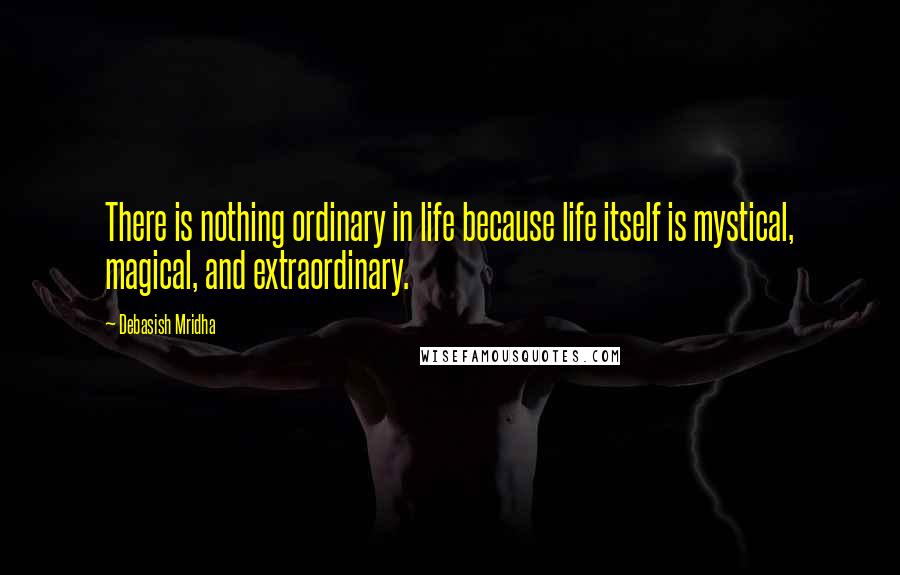 Debasish Mridha Quotes: There is nothing ordinary in life because life itself is mystical, magical, and extraordinary.