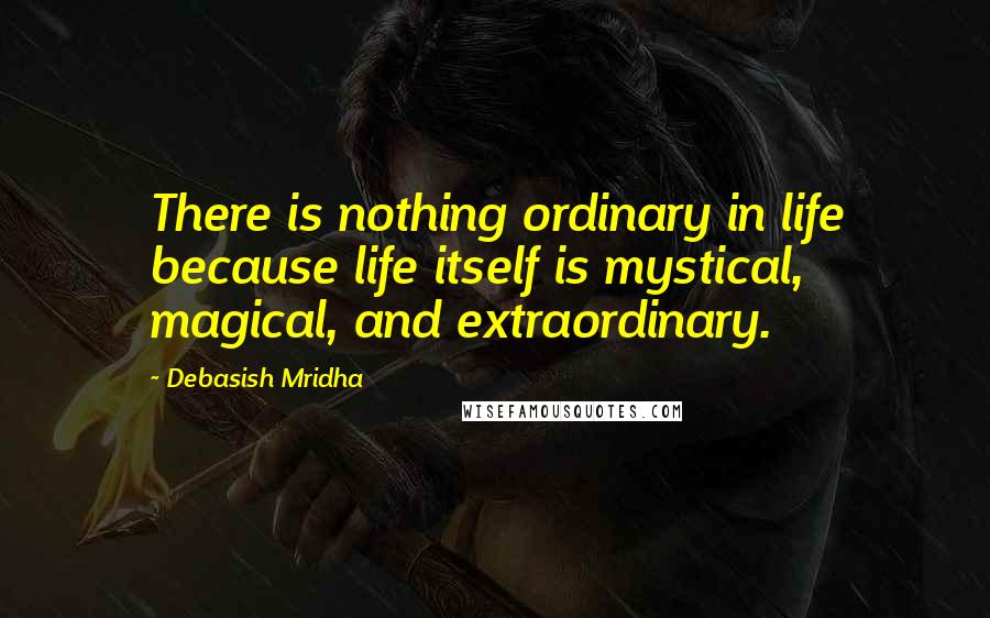 Debasish Mridha Quotes: There is nothing ordinary in life because life itself is mystical, magical, and extraordinary.