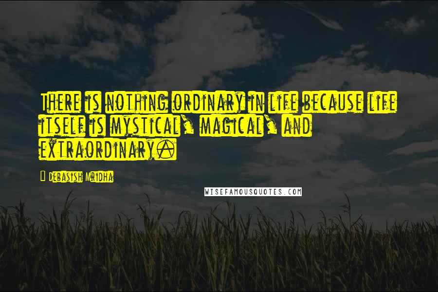 Debasish Mridha Quotes: There is nothing ordinary in life because life itself is mystical, magical, and extraordinary.