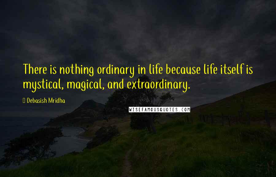 Debasish Mridha Quotes: There is nothing ordinary in life because life itself is mystical, magical, and extraordinary.