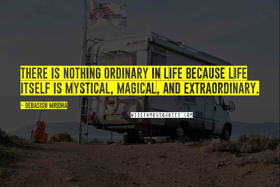 Debasish Mridha Quotes: There is nothing ordinary in life because life itself is mystical, magical, and extraordinary.