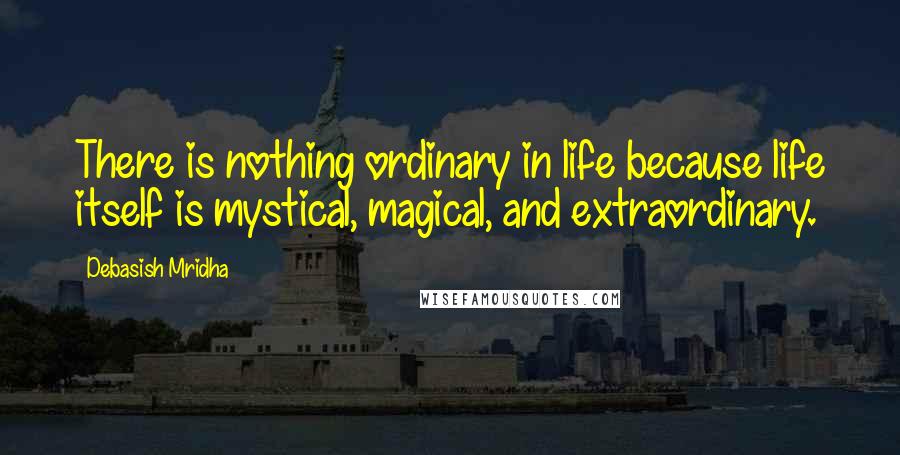 Debasish Mridha Quotes: There is nothing ordinary in life because life itself is mystical, magical, and extraordinary.