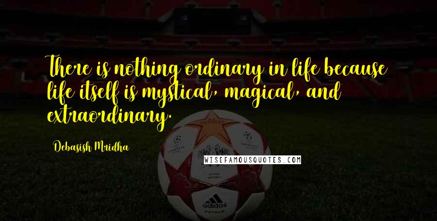 Debasish Mridha Quotes: There is nothing ordinary in life because life itself is mystical, magical, and extraordinary.