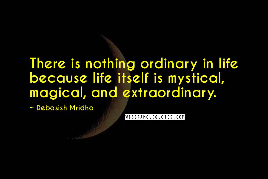 Debasish Mridha Quotes: There is nothing ordinary in life because life itself is mystical, magical, and extraordinary.