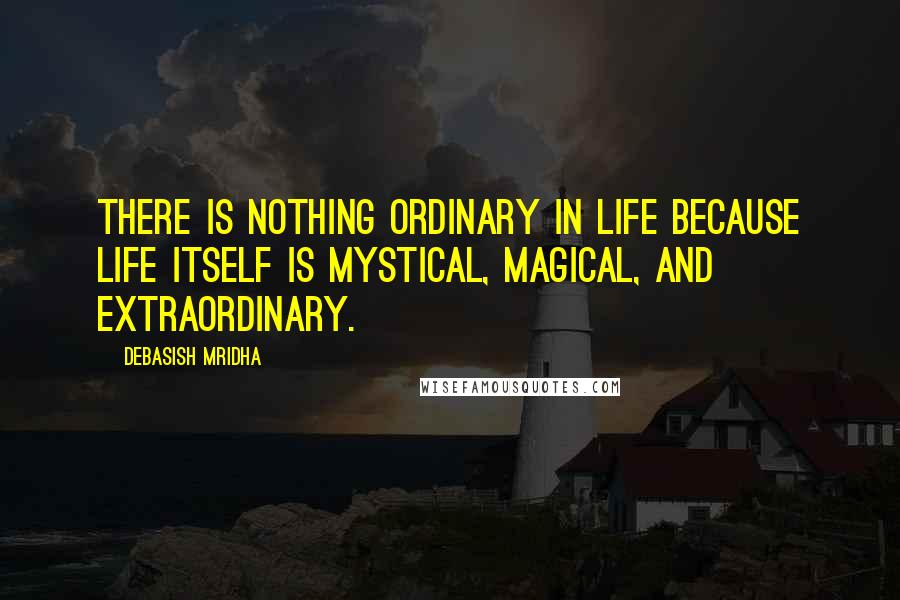 Debasish Mridha Quotes: There is nothing ordinary in life because life itself is mystical, magical, and extraordinary.