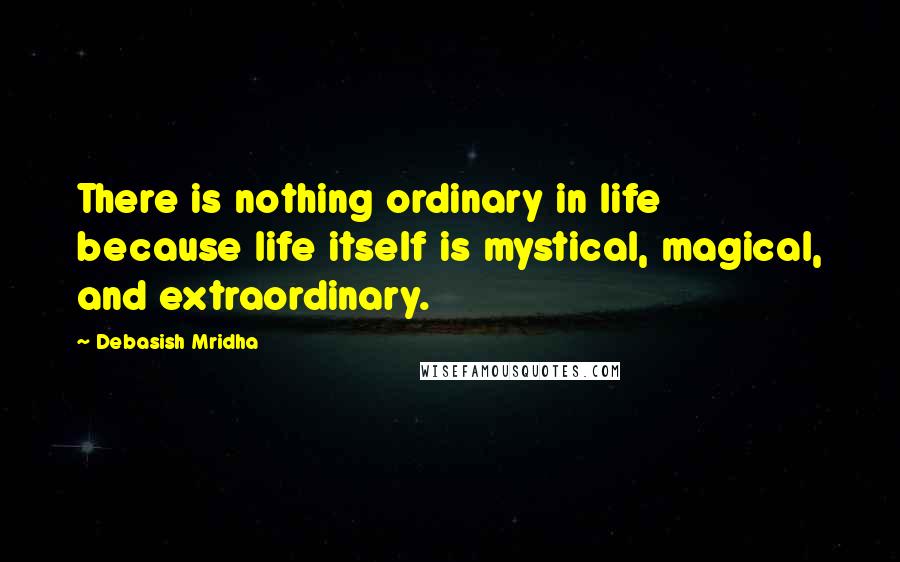 Debasish Mridha Quotes: There is nothing ordinary in life because life itself is mystical, magical, and extraordinary.