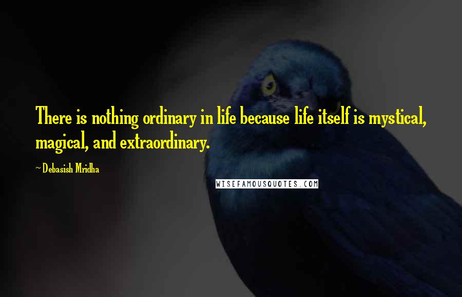 Debasish Mridha Quotes: There is nothing ordinary in life because life itself is mystical, magical, and extraordinary.