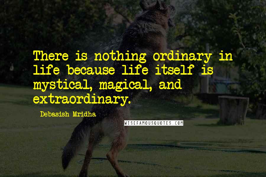 Debasish Mridha Quotes: There is nothing ordinary in life because life itself is mystical, magical, and extraordinary.