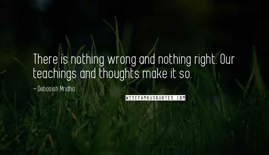 Debasish Mridha Quotes: There is nothing wrong and nothing right. Our teachings and thoughts make it so.