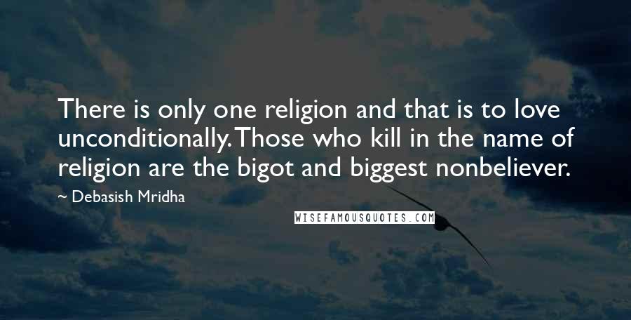 Debasish Mridha Quotes: There is only one religion and that is to love unconditionally. Those who kill in the name of religion are the bigot and biggest nonbeliever.