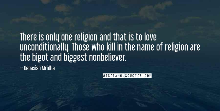 Debasish Mridha Quotes: There is only one religion and that is to love unconditionally. Those who kill in the name of religion are the bigot and biggest nonbeliever.