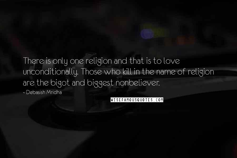 Debasish Mridha Quotes: There is only one religion and that is to love unconditionally. Those who kill in the name of religion are the bigot and biggest nonbeliever.