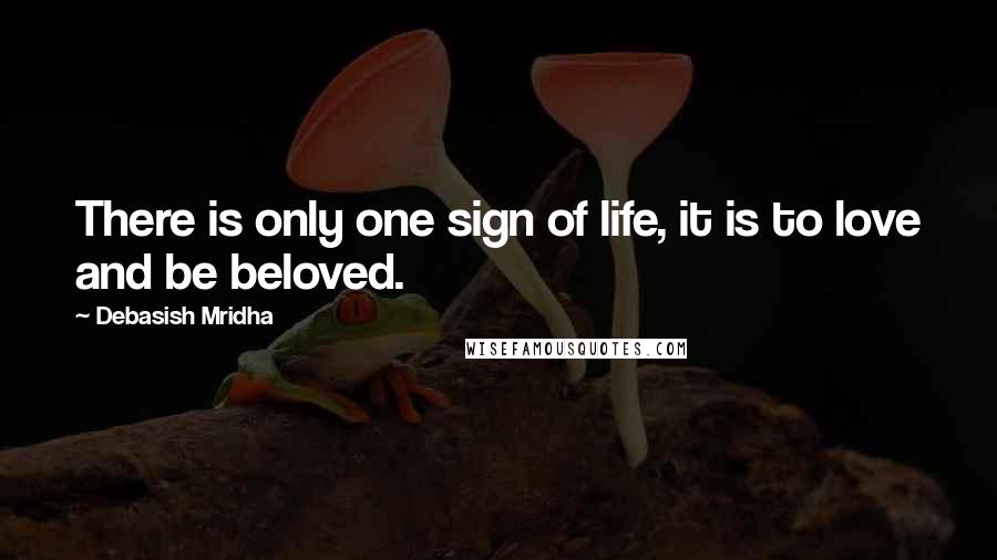 Debasish Mridha Quotes: There is only one sign of life, it is to love and be beloved.