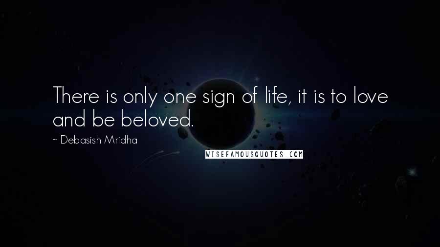 Debasish Mridha Quotes: There is only one sign of life, it is to love and be beloved.