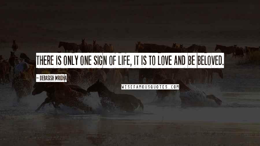 Debasish Mridha Quotes: There is only one sign of life, it is to love and be beloved.