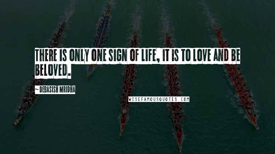 Debasish Mridha Quotes: There is only one sign of life, it is to love and be beloved.