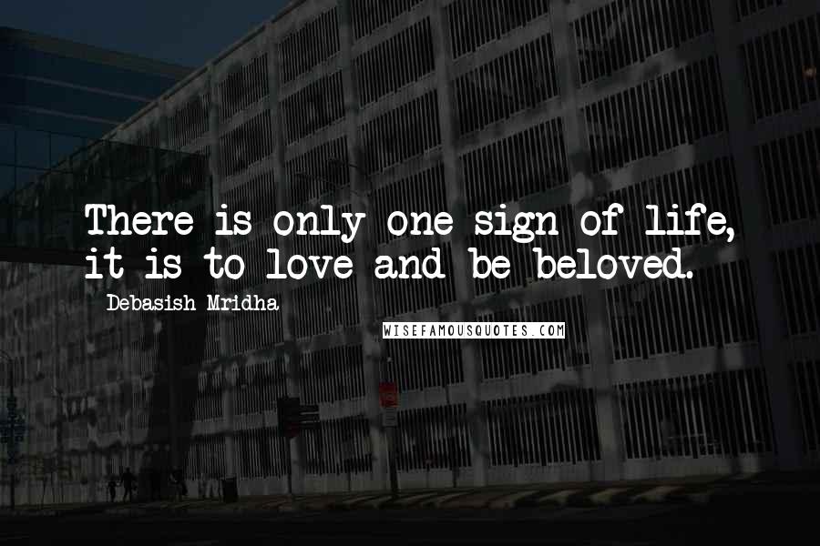 Debasish Mridha Quotes: There is only one sign of life, it is to love and be beloved.