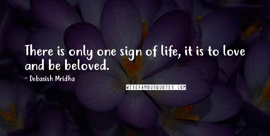 Debasish Mridha Quotes: There is only one sign of life, it is to love and be beloved.