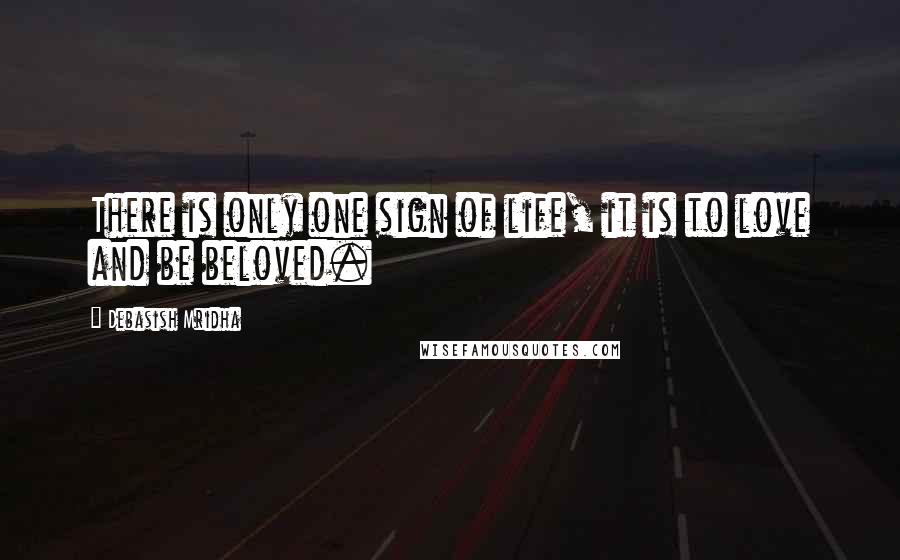 Debasish Mridha Quotes: There is only one sign of life, it is to love and be beloved.