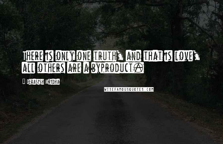 Debasish Mridha Quotes: There is only one truth, and that is love, all others are a byproduct.