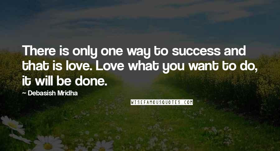 Debasish Mridha Quotes: There is only one way to success and that is love. Love what you want to do, it will be done.