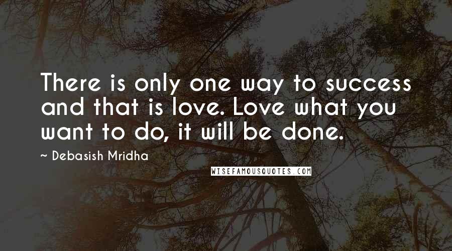 Debasish Mridha Quotes: There is only one way to success and that is love. Love what you want to do, it will be done.