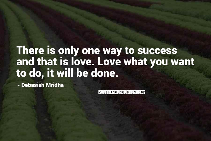 Debasish Mridha Quotes: There is only one way to success and that is love. Love what you want to do, it will be done.