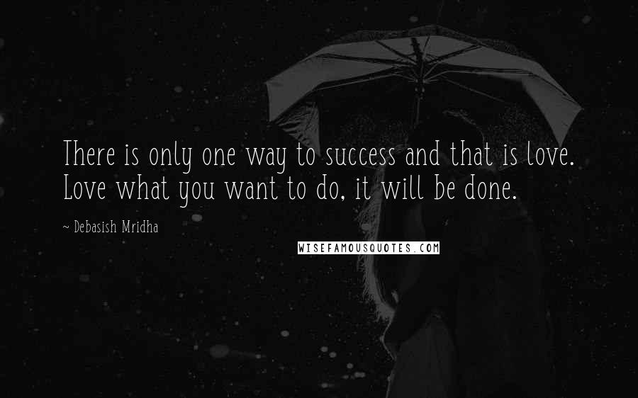 Debasish Mridha Quotes: There is only one way to success and that is love. Love what you want to do, it will be done.